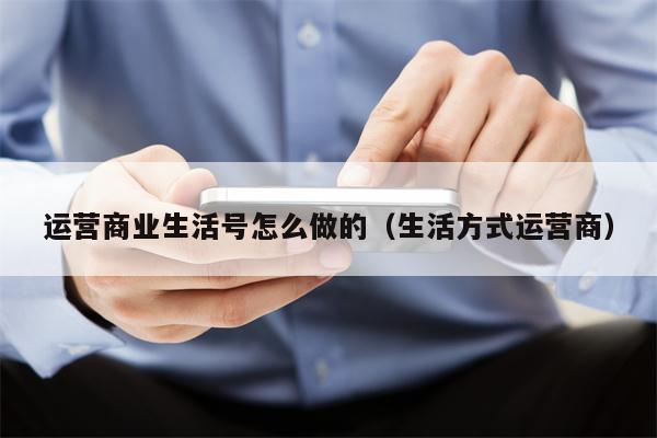 运营商业生活号怎么做的（生活方式运营商）