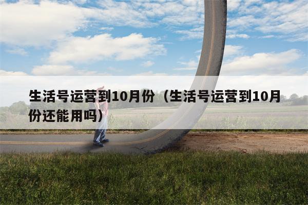 生活号运营到10月份（生活号运营到10月份还能用吗）