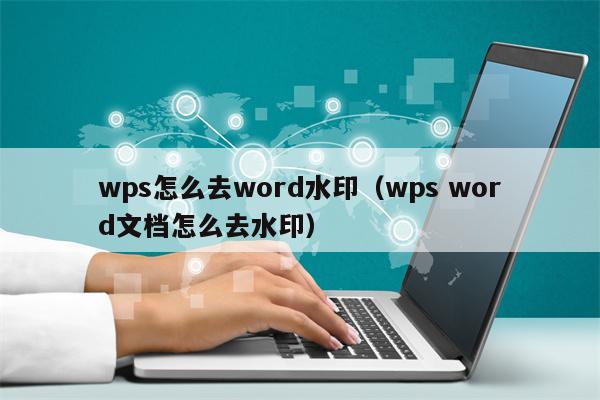 wps怎么去word水印（wps word文档怎么去水印）