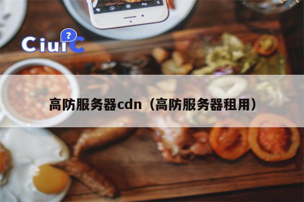 高防服务器cdn（高防服务器租用）