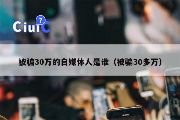 被骗30万的自媒体人是谁（被骗30多万）