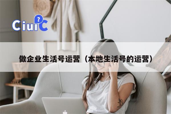 做企业生活号运营（本地生活号的运营）