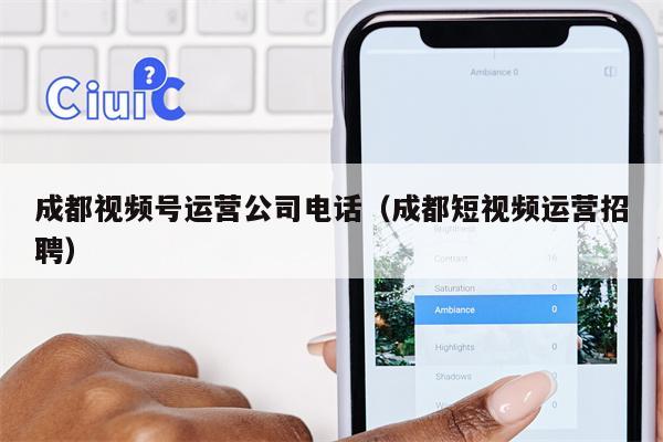 成都视频号运营公司电话（成都短视频运营招聘）