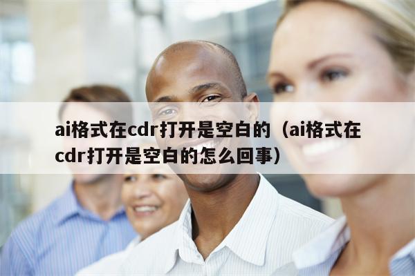 ai格式在cdr打开是空白的（ai格式在cdr打开是空白的怎么回事）