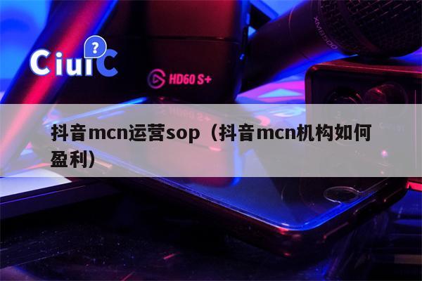 抖音mcn运营sop（抖音mcn机构如何盈利）