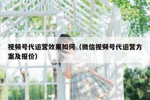 视频号代运营效果如何（微信视频号代运营方案及报价）