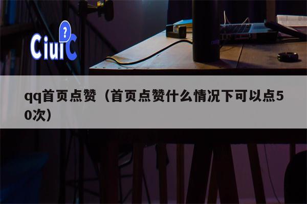 qq首页点赞（首页点赞什么情况下可以点50次）