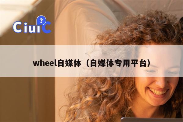 wheel自媒体（自媒体专用平台）