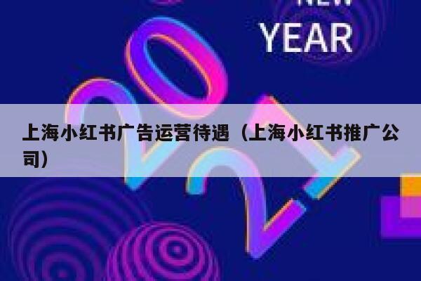 上海小红书广告运营待遇（上海小红书推广公司）