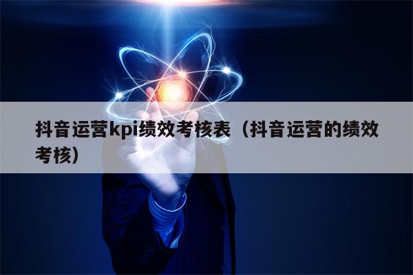 抖音运营kpi绩效考核表（抖音运营的绩效考核）