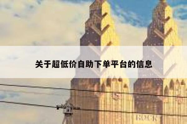 关于超低价自助下单平台的信息