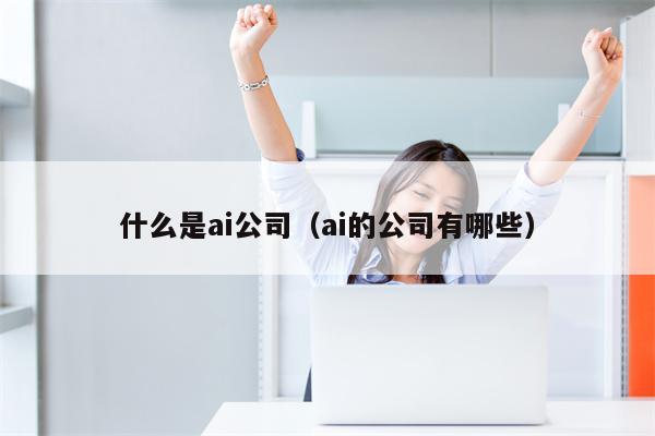 什么是ai公司（ai的公司有哪些）