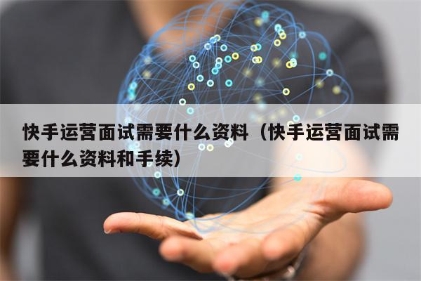 快手运营面试需要什么资料（快手运营面试需要什么资料和手续）