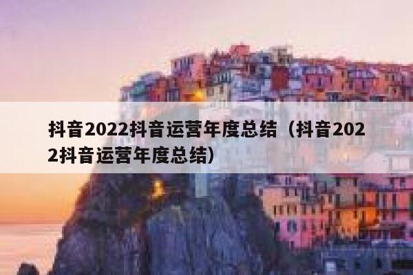 抖音2022抖音运营年度总结（抖音2022抖音运营年度总结）