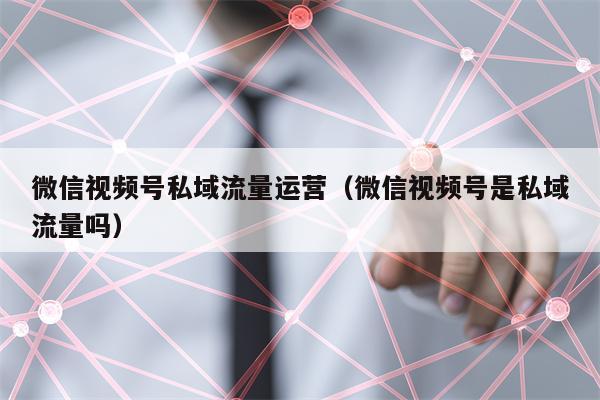 微信视频号私域流量运营（微信视频号是私域流量吗）