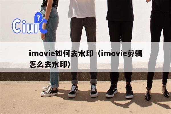 imovie如何去水印（imovie剪辑怎么去水印）