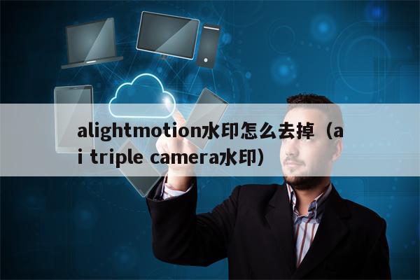 alightmotion水印怎么去掉（ai triple camera水印）