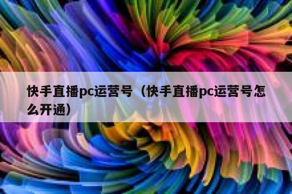 快手直播pc运营号（快手直播pc运营号怎么开通）