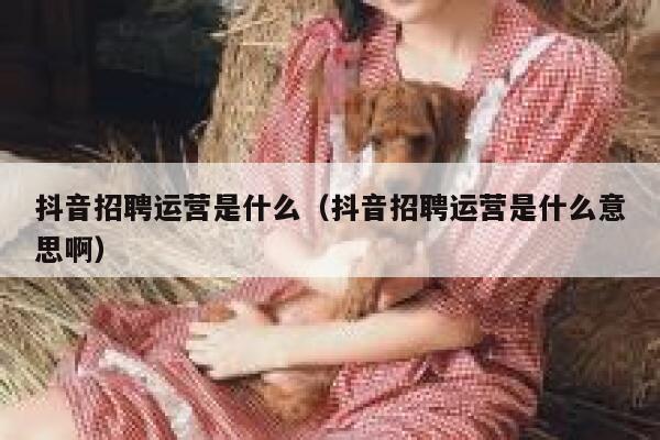 抖音招聘运营是什么（抖音招聘运营是什么意思啊）