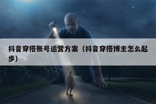 抖音穿搭账号运营方案（抖音穿搭博主怎么起步）