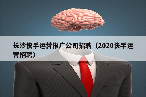 长沙快手运营推广公司招聘（2020快手运营招聘）