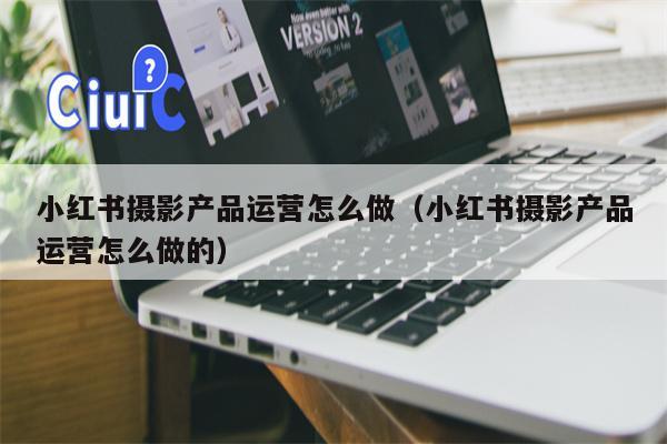 小红书摄影产品运营怎么做（小红书摄影产品运营怎么做的）