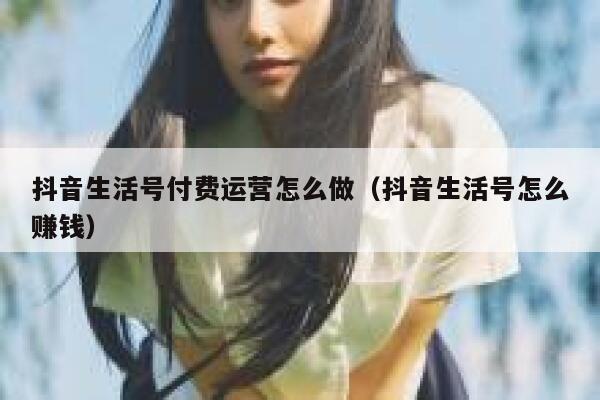 抖音生活号付费运营怎么做（抖音生活号怎么赚钱）