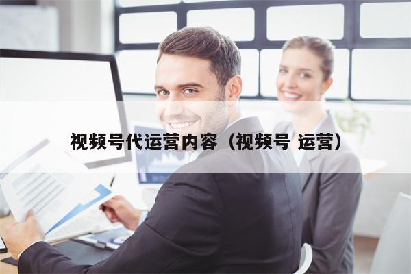 视频号代运营内容（视频号 运营）