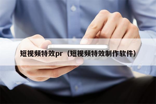 短视频特效pr（短视频特效制作软件）