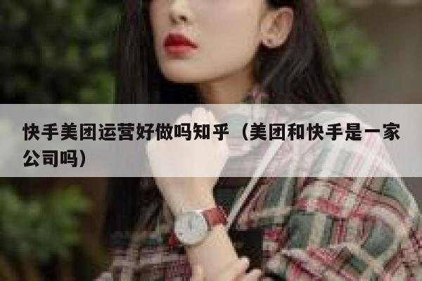 快手美团运营好做吗知乎（美团和快手是一家公司吗）