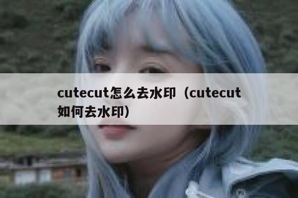 cutecut怎么去水印（cutecut如何去水印）