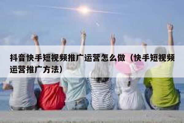 抖音快手短视频推广运营怎么做（快手短视频运营推广方法）