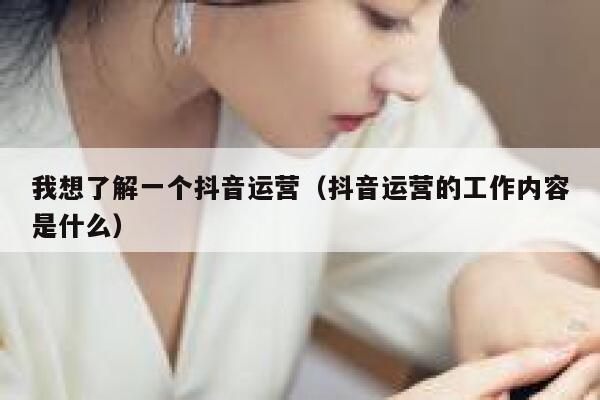 我想了解一个抖音运营（抖音运营的工作内容是什么）