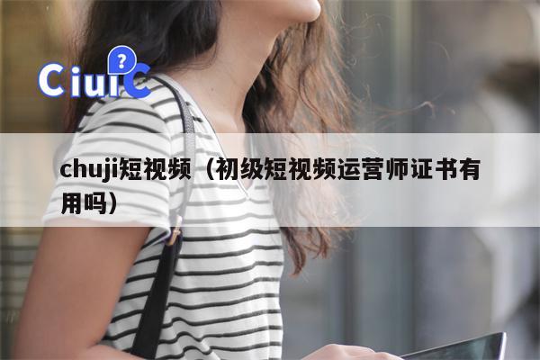 chuji短视频（初级短视频运营师证书有用吗）