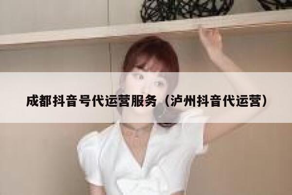 成都抖音号代运营服务（泸州抖音代运营）