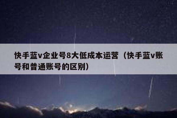 快手蓝v企业号8大低成本运营（快手蓝v账号和普通账号的区别）