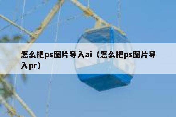 怎么把ps图片导入ai（怎么把ps图片导入pr）