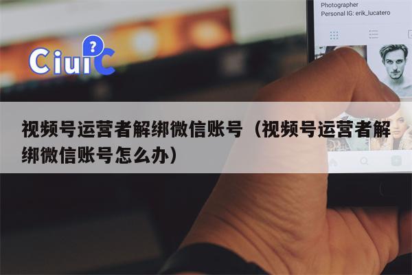 视频号运营者解绑微信账号（视频号运营者解绑微信账号怎么办）