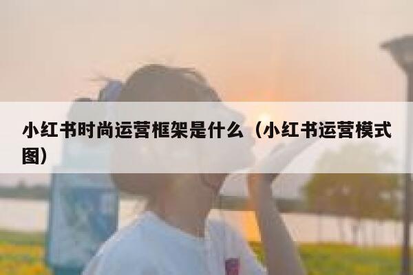 小红书时尚运营框架是什么（小红书运营模式图）