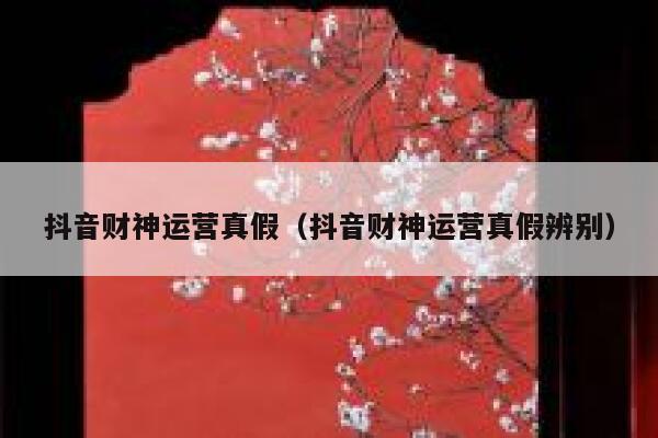 抖音财神运营真假（抖音财神运营真假辨别）