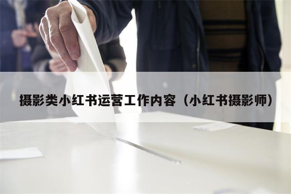 摄影类小红书运营工作内容（小红书摄影师）