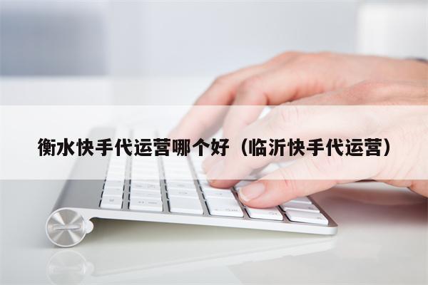 衡水快手代运营哪个好（临沂快手代运营）