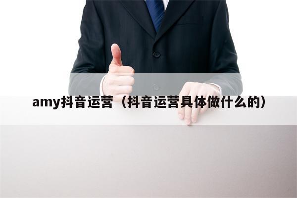 amy抖音运营（抖音运营具体做什么的）