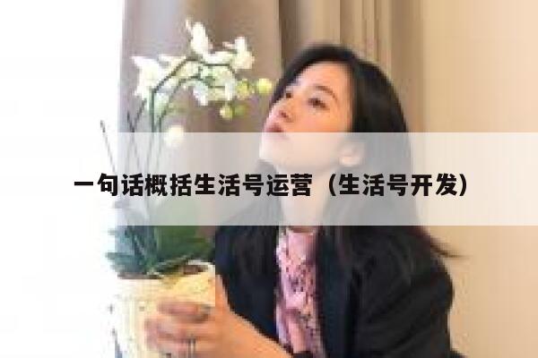 一句话概括生活号运营（生活号开发）