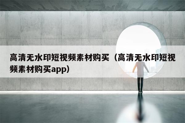 高清无水印短视频素材购买（高清无水印短视频素材购买app）