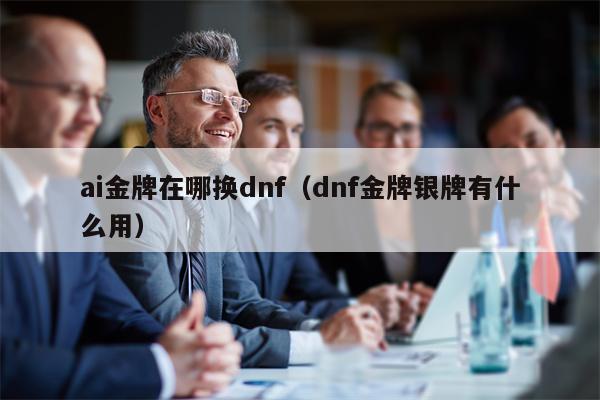 ai金牌在哪换dnf（dnf金牌银牌有什么用）