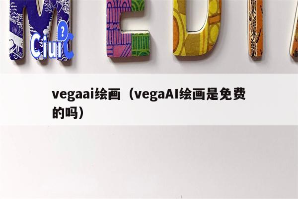 vegaai绘画（vegaAI绘画是免费的吗）