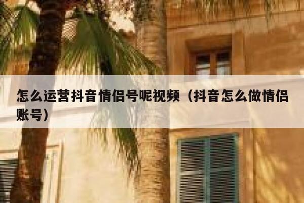 怎么运营抖音情侣号呢视频（抖音怎么做情侣账号）