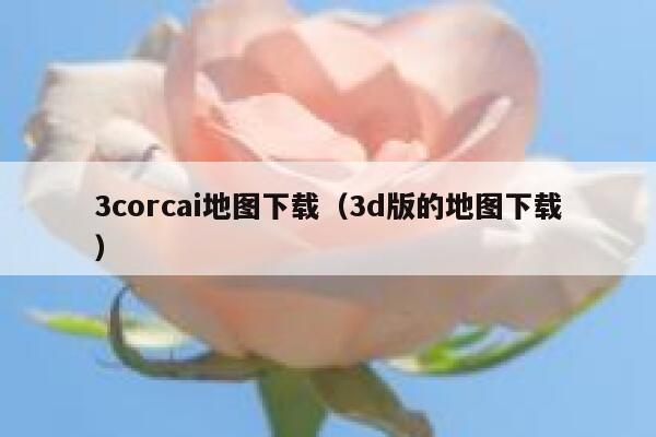 3corcai地图下载（3d版的地图下载）