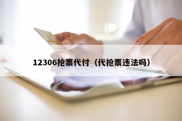 12306抢票代付（代抢票违法吗）